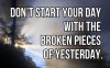 don-t-start-your-day-with-the-broken-pieces-of-yesterday-inspirational-quote.jpg